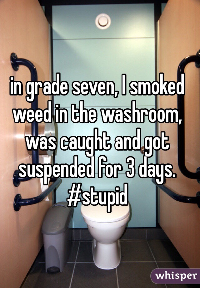 in grade seven, I smoked weed in the washroom, was caught and got suspended for 3 days. #stupid 