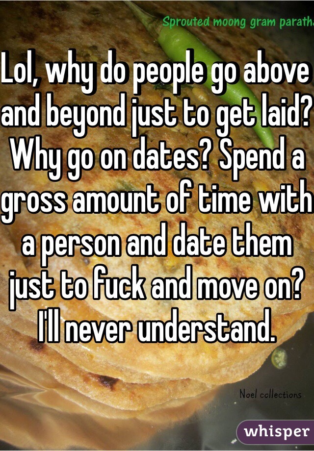 Lol, why do people go above and beyond just to get laid? Why go on dates? Spend a gross amount of time with a person and date them just to fuck and move on? I'll never understand.