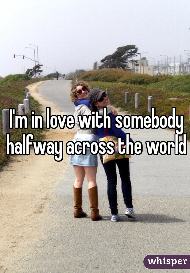 I'm in love with somebody halfway across the world