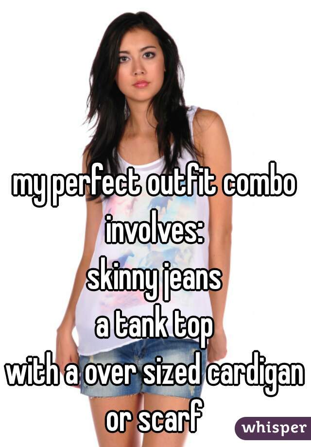 my perfect outfit combo involves: 
skinny jeans
a tank top
with a over sized cardigan or scarf 