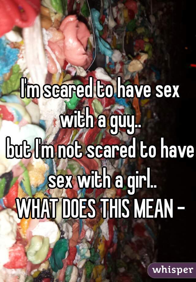 I'm scared to have sex with a guy.. 
but I'm not scared to have sex with a girl..
WHAT DOES THIS MEAN -