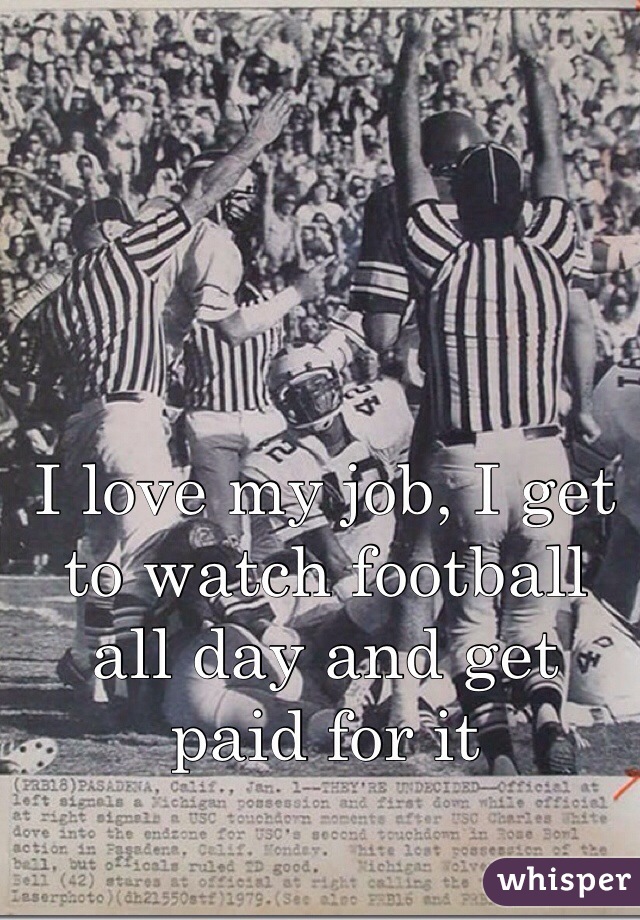 I love my job, I get to watch football all day and get paid for it