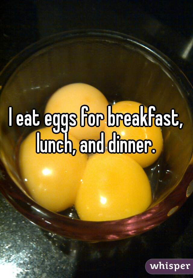 I eat eggs for breakfast, lunch, and dinner. 
