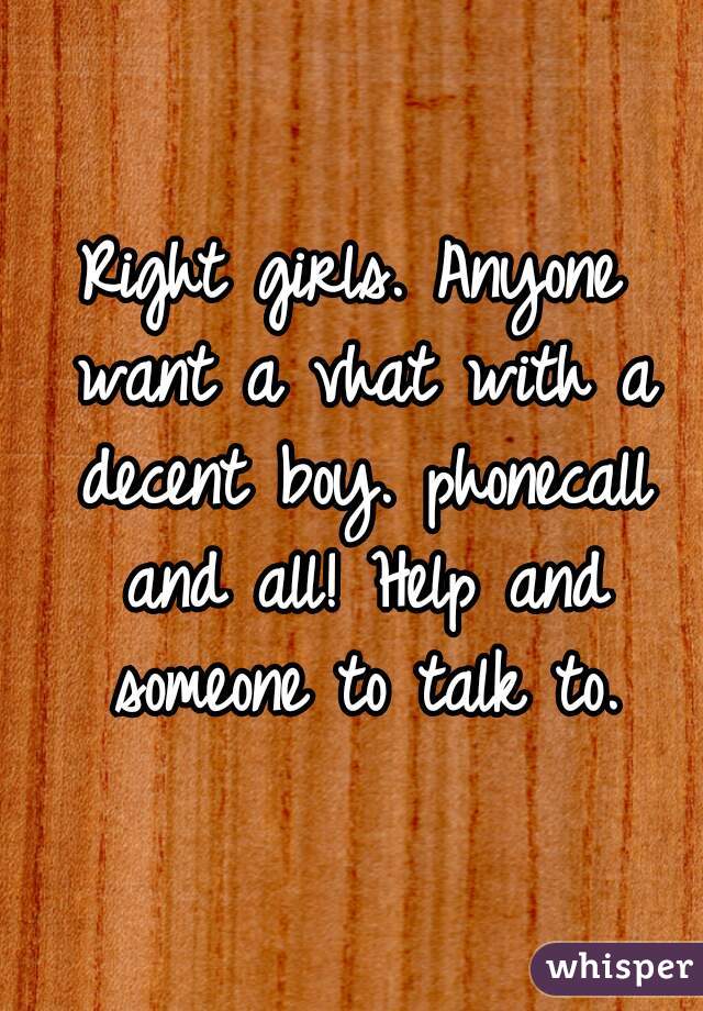 Right girls. Anyone want a vhat with a decent boy. phonecall and all! Help and someone to talk to.