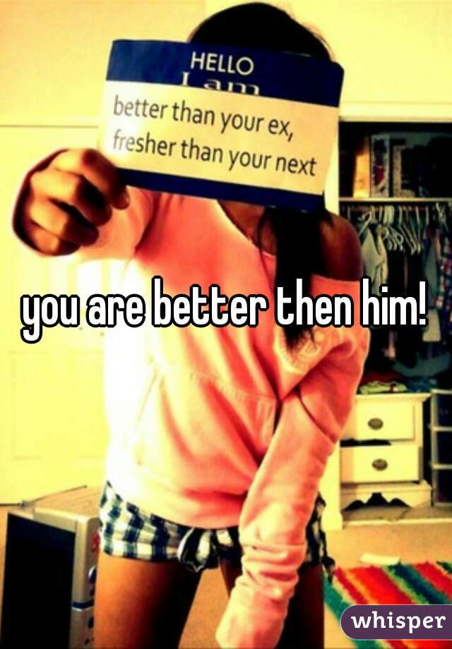 you are better then him!