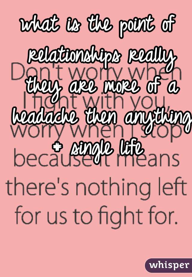 what is the point of relationships really they are more of a headache then anything # single life 