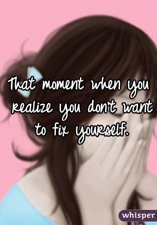 That moment when you realize you don't want to fix yourself.