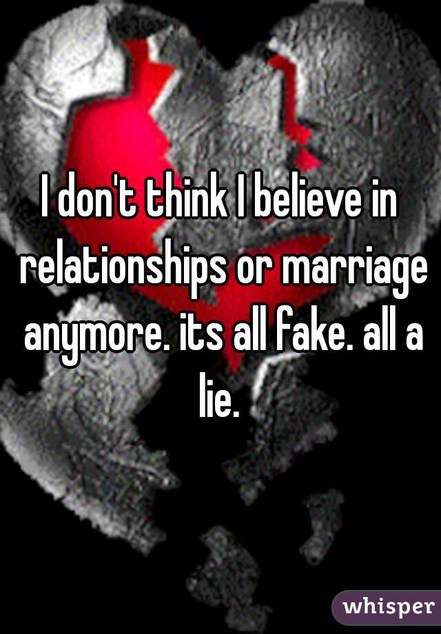 I don't think I believe in relationships or marriage anymore. its all fake. all a lie. 