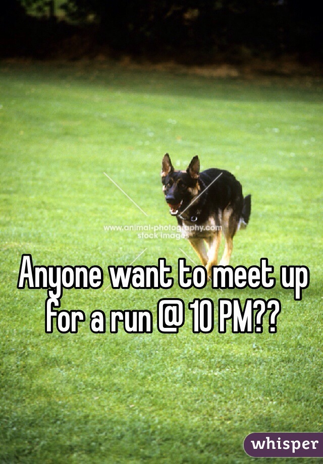 Anyone want to meet up for a run @ 10 PM??