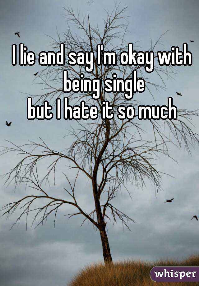 I lie and say I'm okay with being single


but I hate it so much