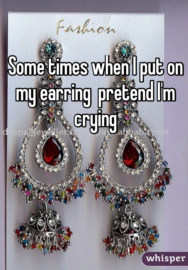 Some times when I put on my earring  pretend I'm crying 
