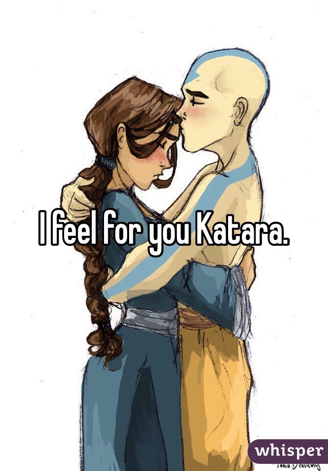 I feel for you Katara.