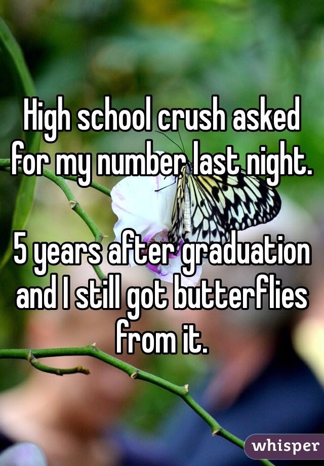High school crush asked for my number last night. 

5 years after graduation and I still got butterflies from it. 