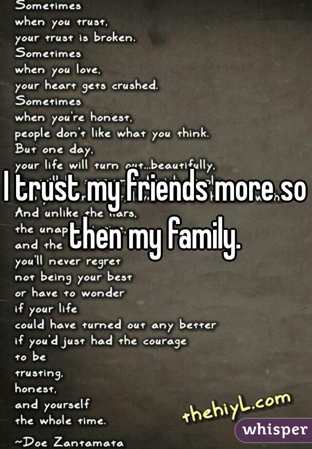 I trust my friends more so then my family. 