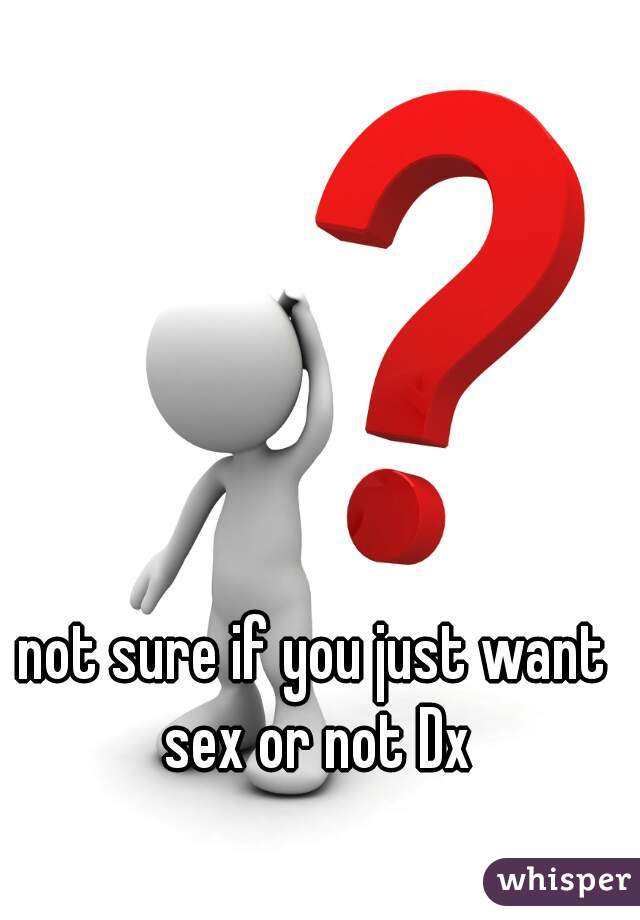 not sure if you just want sex or not Dx