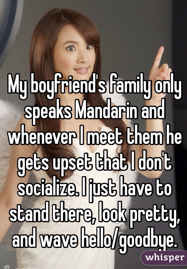 My boyfriend's family only speaks Mandarin and whenever I meet them he gets upset that I don't socialize. I just have to stand there, look pretty, and wave hello/goodbye.