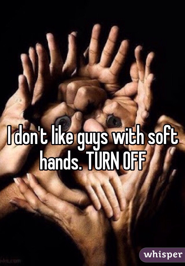 I don't like guys with soft hands. TURN OFF