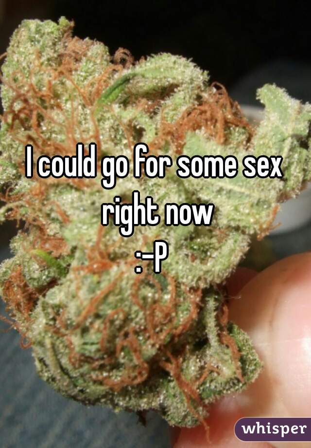 I could go for some sex right now
:-P 