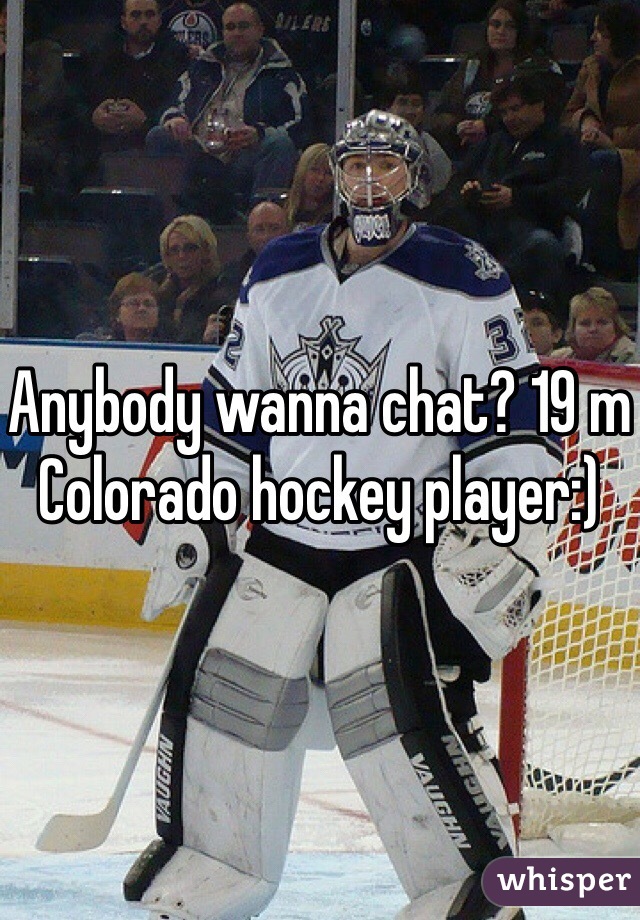 Anybody wanna chat? 19 m Colorado hockey player:)