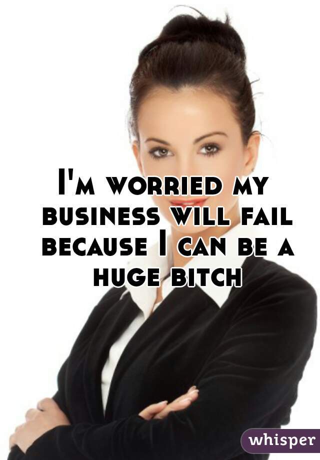 I'm worried my business will fail because I can be a huge bitch
