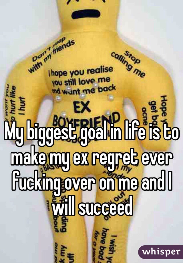 My biggest goal in life is to make my ex regret ever fucking over on me and I will succeed 