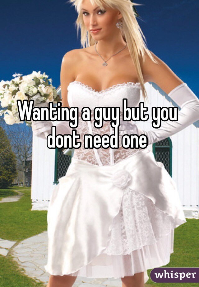 Wanting a guy but you dont need one 