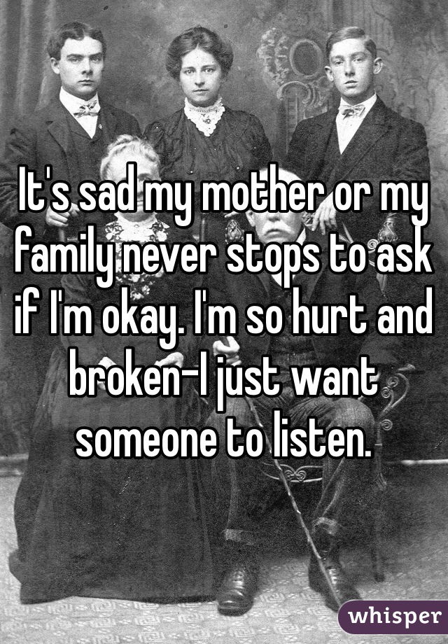 It's sad my mother or my family never stops to ask if I'm okay. I'm so hurt and broken-I just want someone to listen.