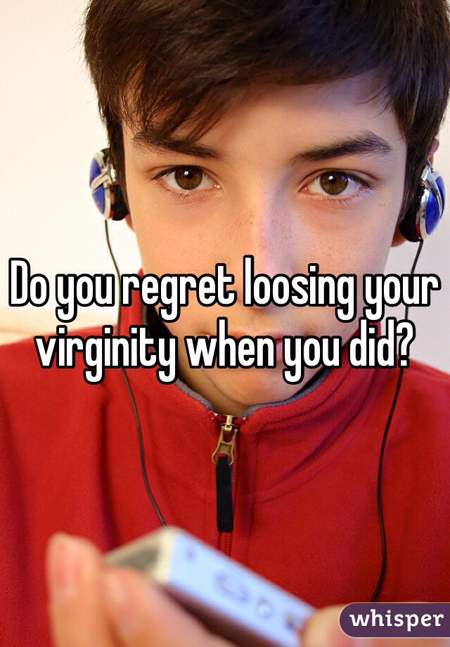 Do you regret loosing your virginity when you did? 