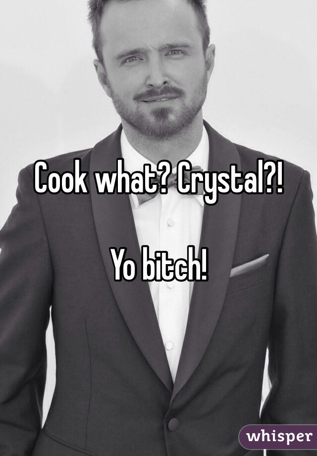 Cook what? Crystal?! 

Yo bitch! 