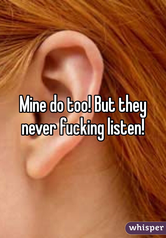 Mine do too! But they never fucking listen! 