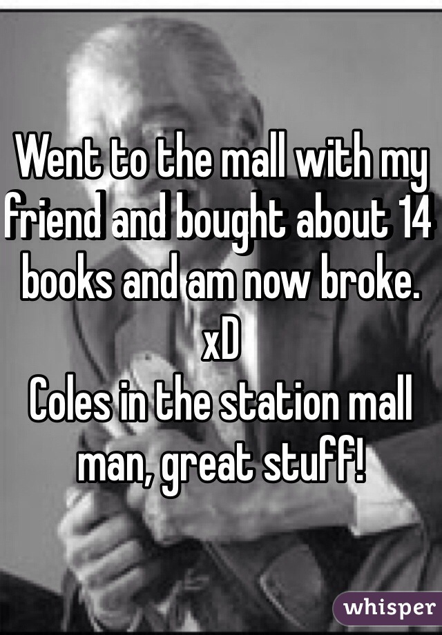 Went to the mall with my friend and bought about 14 books and am now broke. xD 
Coles in the station mall man, great stuff!