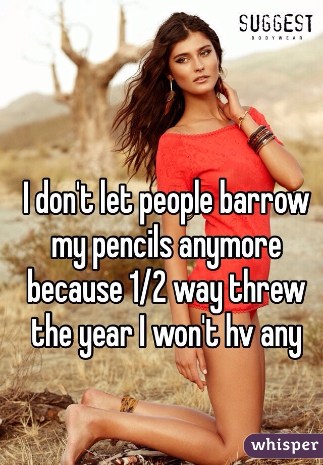 I don't let people barrow my pencils anymore because 1/2 way threw the year I won't hv any