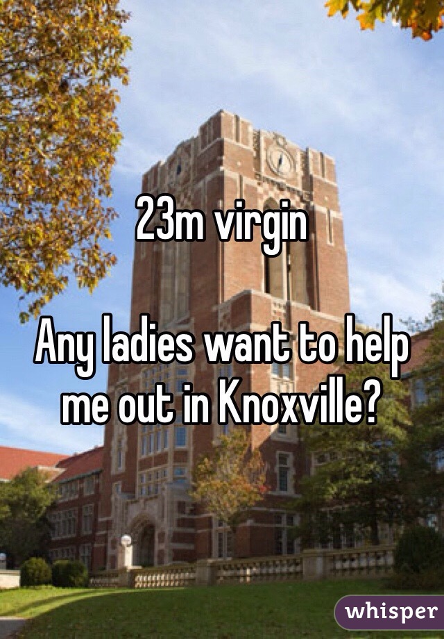 23m virgin

Any ladies want to help me out in Knoxville?