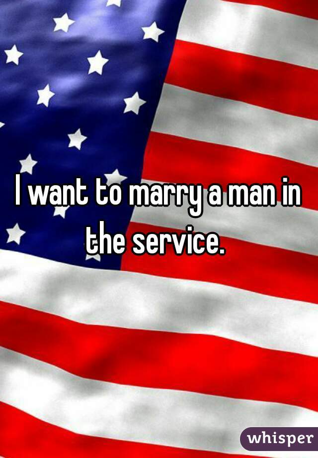 I want to marry a man in the service.  