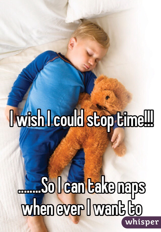 I wish I could stop time!!!


........So I can take naps when ever I want to