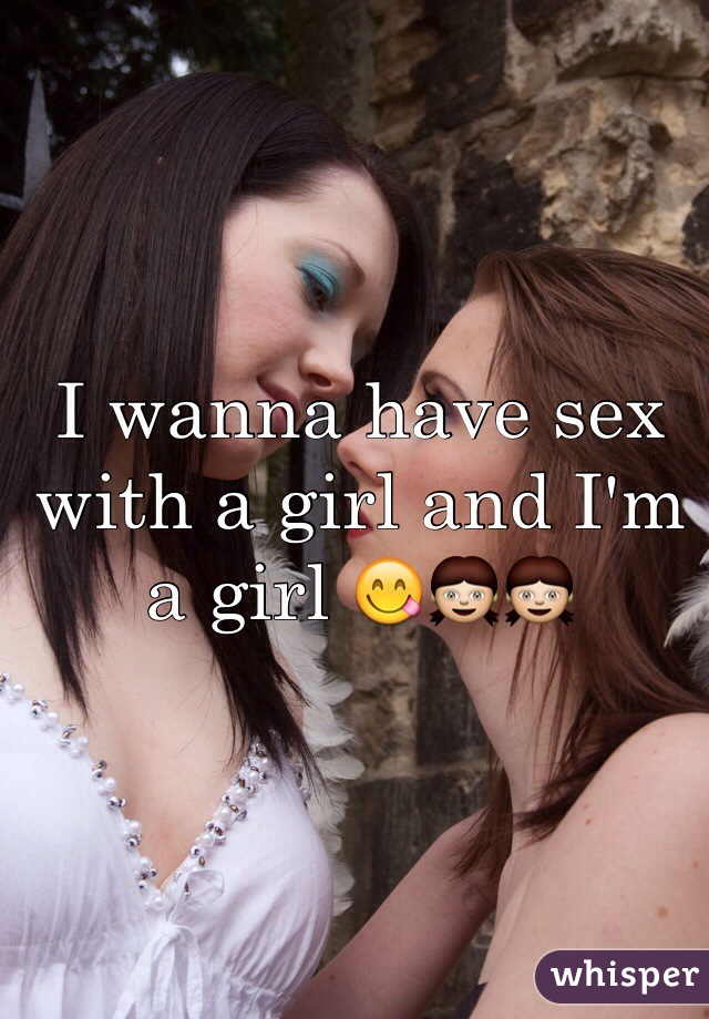 I wanna have sex with a girl and I'm a girl 😋👧👧