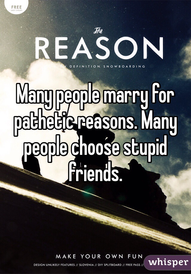 Many people marry for pathetic reasons. Many people choose stupid friends. 