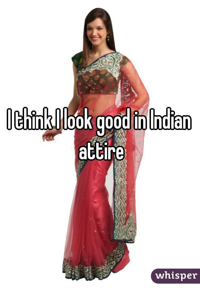 I think I look good in Indian attire
