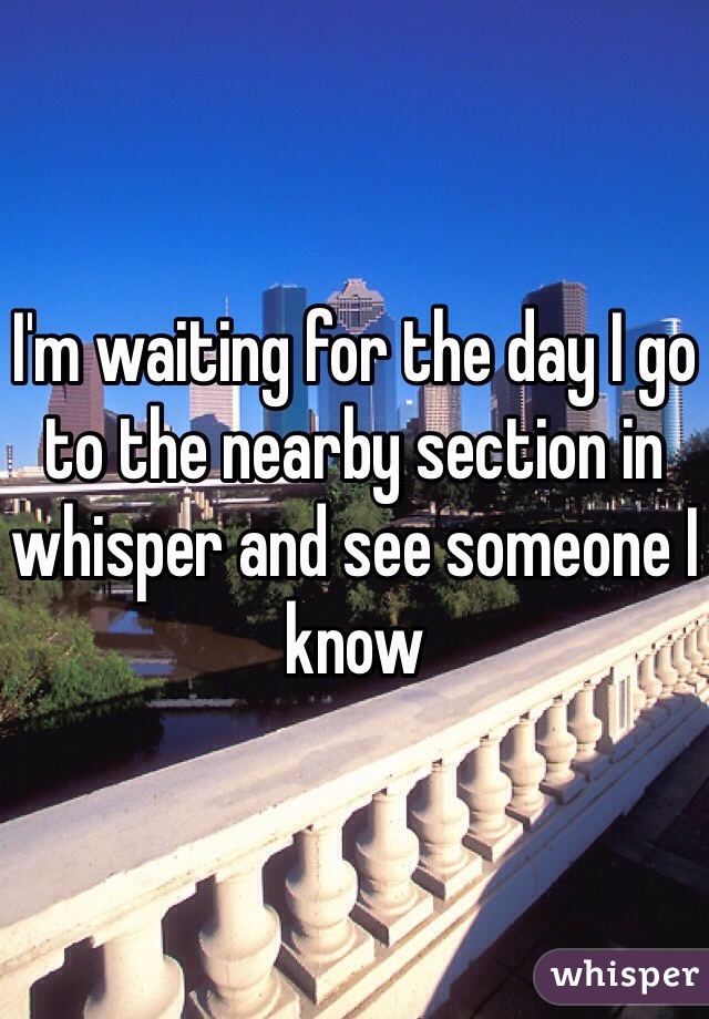 I'm waiting for the day I go to the nearby section in whisper and see someone I know
