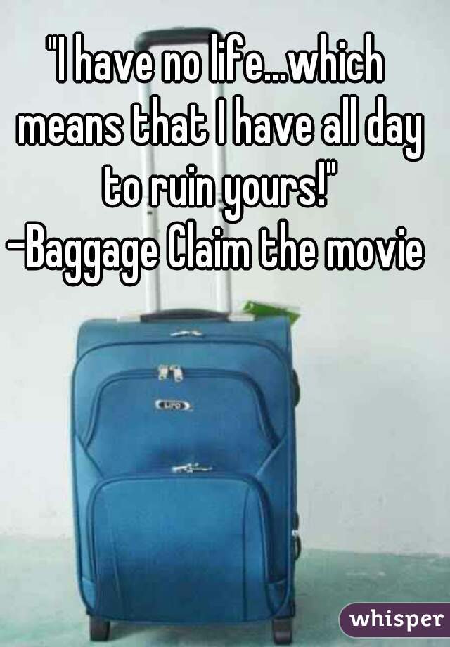 "I have no life...which means that I have all day to ruin yours!"
-Baggage Claim the movie
 