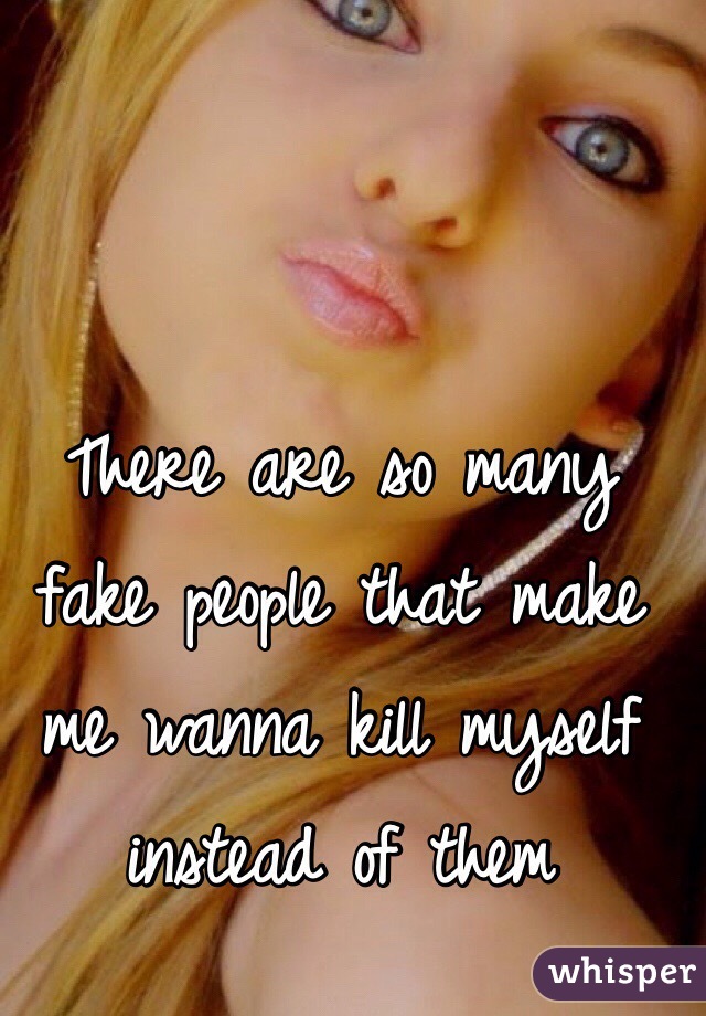 There are so many fake people that make me wanna kill myself instead of them