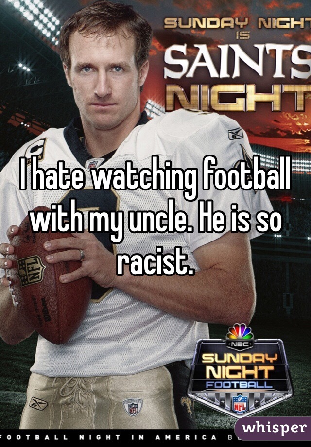 I hate watching football with my uncle. He is so racist.