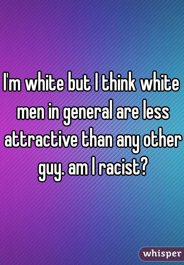 I'm white but I think white men in general are less attractive than any other guy. am I racist?