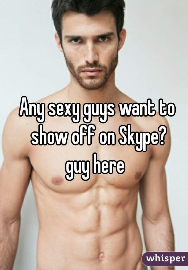Any sexy guys want to show off on Skype?
guy here 
