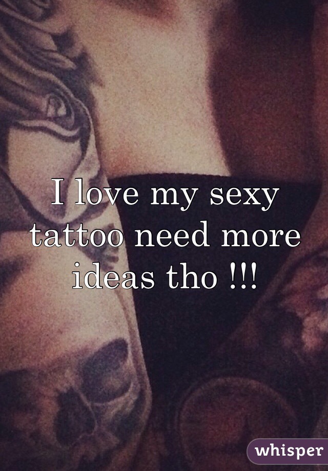 I love my sexy tattoo need more ideas tho !!! 