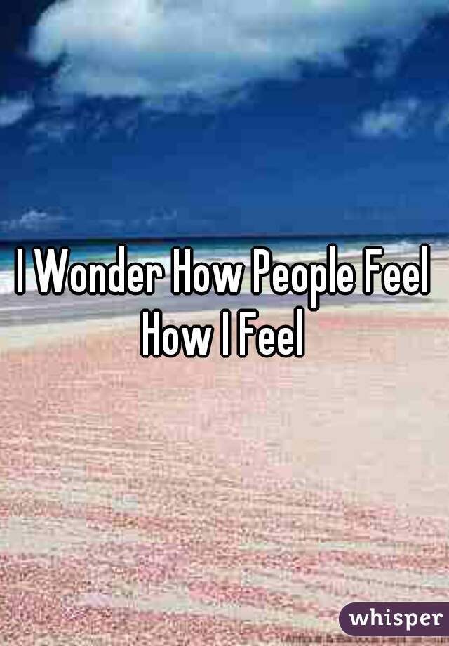 I Wonder How People Feel How I Feel 