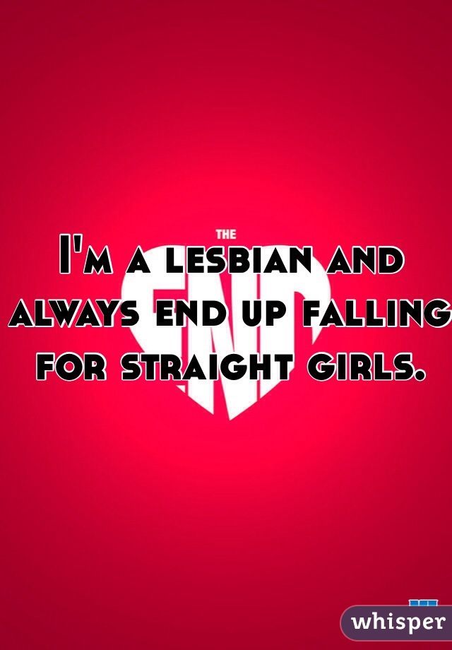 I'm a lesbian and always end up falling for straight girls. 