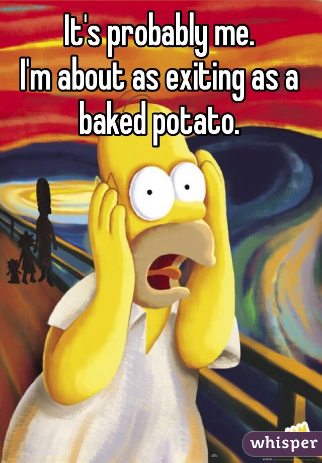 It's probably me.
I'm about as exiting as a baked potato.