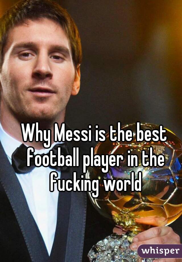 Why Messi is the best football player in the fucking world