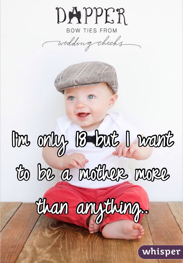 I'm only 18 but I want to be a mother more than anything..